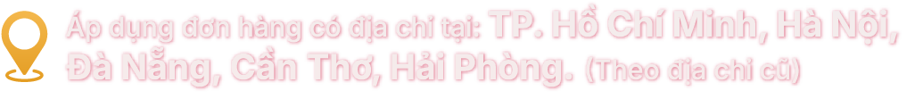 Áp dụng đơn hàng có địa chỉ tại: TP. Hồ Chí Minh, Hà Nội, Đà Nẵng, Cần Thơ, Hải Phòng